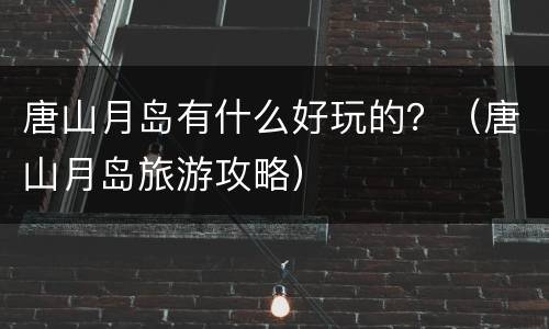 唐山月岛有什么好玩的？（唐山月岛旅游攻略）