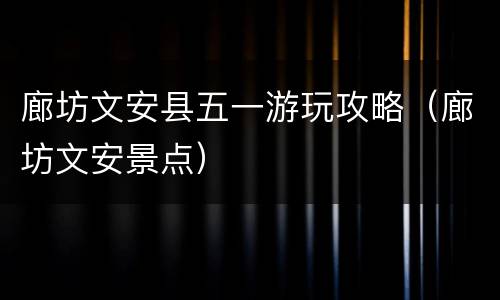 廊坊文安县五一游玩攻略（廊坊文安景点）