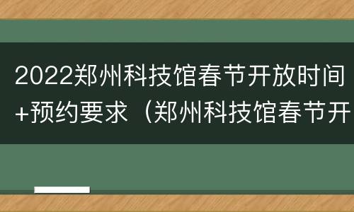 2022郑州科技馆春节开放时间+预约要求（郑州科技馆春节开馆时间安排）