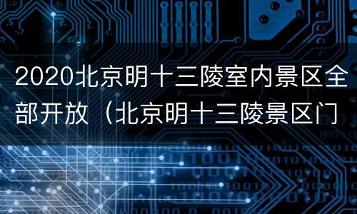 2020北京明十三陵室内景区全部开放（北京明十三陵景区门票）