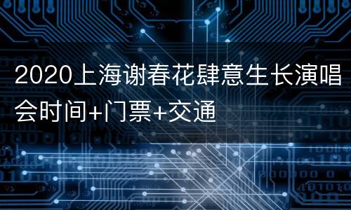 2020上海谢春花肆意生长演唱会时间+门票+交通