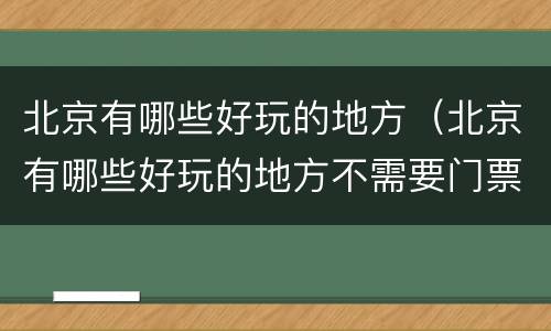 北京有哪些好玩的地方（北京有哪些好玩的地方不需要门票）