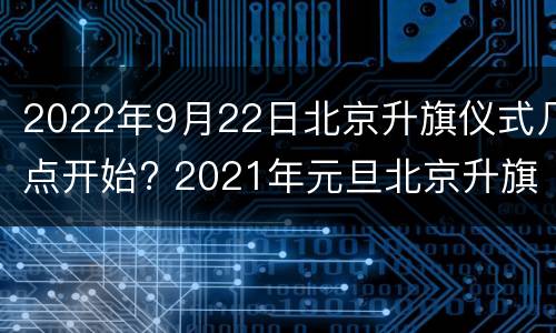 2022年9月22日北京升旗仪式几点开始? 2021年元旦北京升旗仪式时间