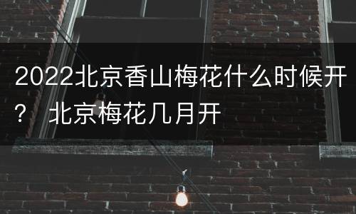 2022北京香山梅花什么时候开？ 北京梅花几月开