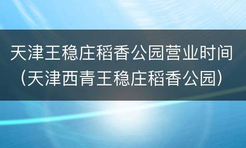 天津王稳庄稻香公园营业时间（天津西青王稳庄稻香公园）