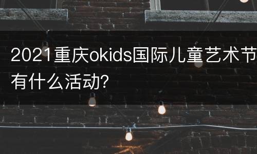 2021重庆okids国际儿童艺术节有什么活动？
