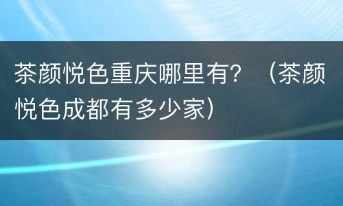 茶颜悦色重庆哪里有？（茶颜悦色成都有多少家）