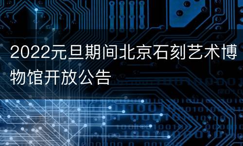 2022元旦期间北京石刻艺术博物馆开放公告