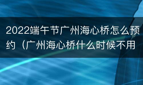 2022端午节广州海心桥怎么预约（广州海心桥什么时候不用预约）