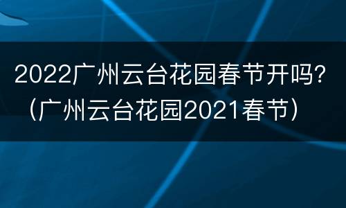 2022广州云台花园春节开吗？（广州云台花园2021春节）