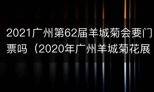 2021广州第62届羊城菊会要门票吗（2020年广州羊城菊花展时间）