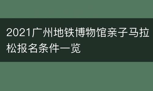 2021广州地铁博物馆亲子马拉松报名条件一览