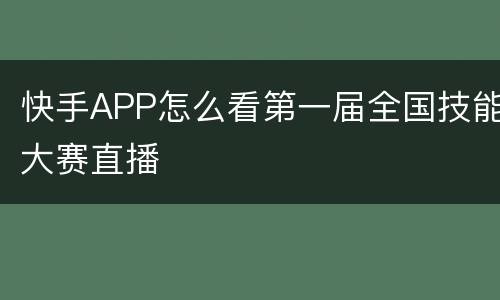 快手APP怎么看第一届全国技能大赛直播