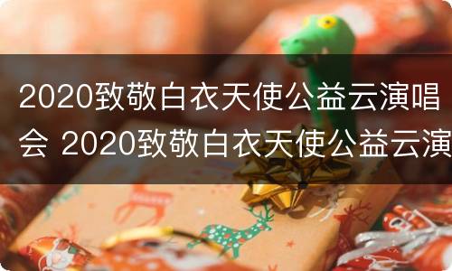 2020致敬白衣天使公益云演唱会 2020致敬白衣天使公益云演唱会直播