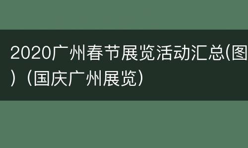 2020广州春节展览活动汇总(图)（国庆广州展览）