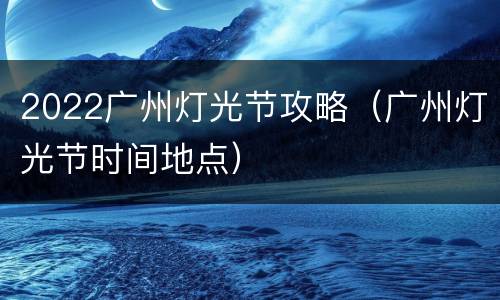 2022广州灯光节攻略（广州灯光节时间地点）