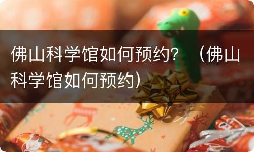 佛山科学馆如何预约？（佛山科学馆如何预约）