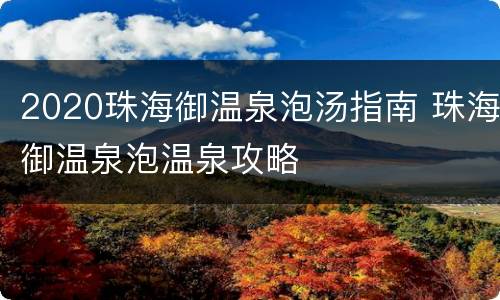 2020珠海御温泉泡汤指南 珠海御温泉泡温泉攻略