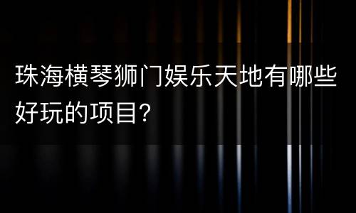 珠海横琴狮门娱乐天地有哪些好玩的项目？