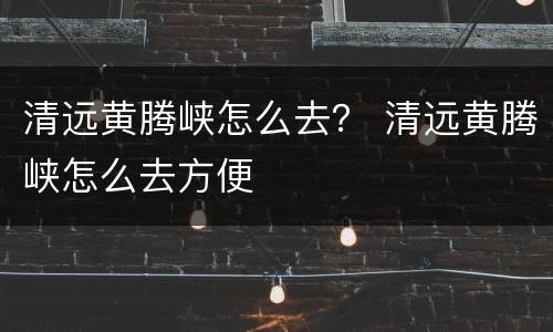 清远黄腾峡怎么去？ 清远黄腾峡怎么去方便