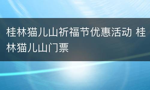 桂林猫儿山祈福节优惠活动 桂林猫儿山门票