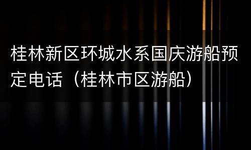 桂林新区环城水系国庆游船预定电话（桂林市区游船）