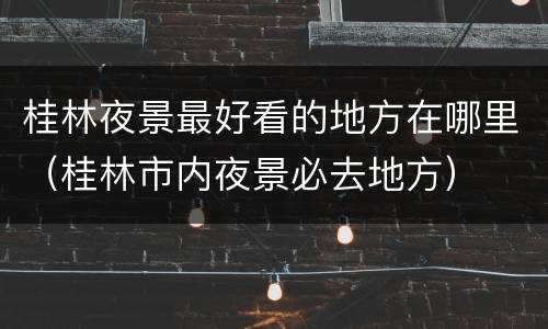 桂林夜景最好看的地方在哪里（桂林市内夜景必去地方）