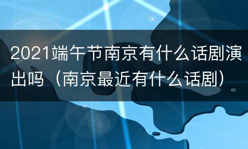 2021端午节南京有什么话剧演出吗（南京最近有什么话剧）