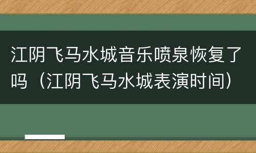 江阴飞马水城音乐喷泉恢复了吗（江阴飞马水城表演时间）