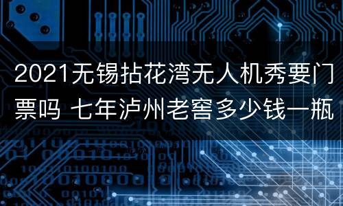 2021无锡拈花湾无人机秀要门票吗 七年泸州老窖多少钱一瓶