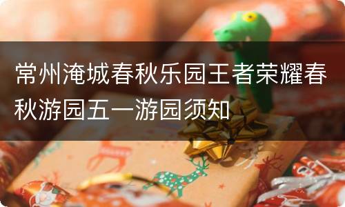 常州淹城春秋乐园王者荣耀春秋游园五一游园须知
