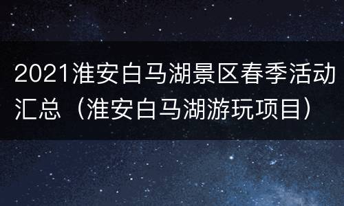 2021淮安白马湖景区春季活动汇总（淮安白马湖游玩项目）