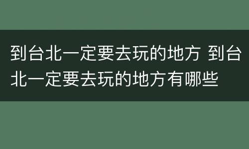 到台北一定要去玩的地方 到台北一定要去玩的地方有哪些