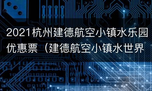 2021杭州建德航空小镇水乐园优惠票（建德航空小镇水世界）
