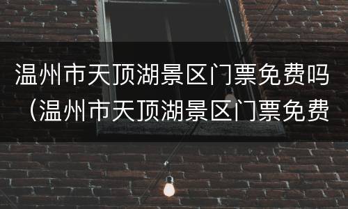 温州市天顶湖景区门票免费吗（温州市天顶湖景区门票免费吗多少钱）