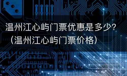 温州江心屿门票优惠是多少？（温州江心屿门票价格）
