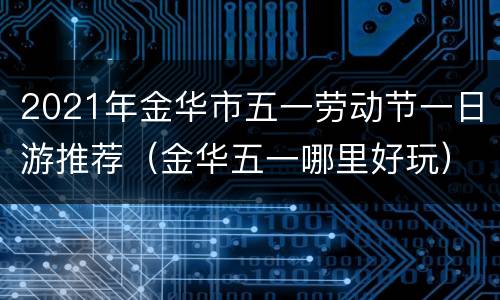 2021年金华市五一劳动节一日游推荐（金华五一哪里好玩）