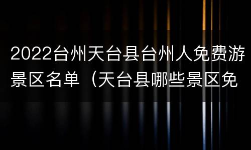 2022台州天台县台州人免费游景区名单（天台县哪些景区免费）