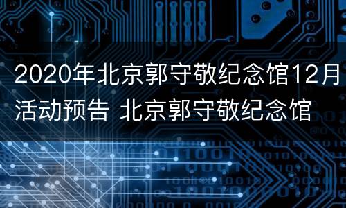 2020年北京郭守敬纪念馆12月活动预告 北京郭守敬纪念馆 概况