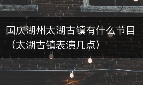 国庆湖州太湖古镇有什么节目（太湖古镇表演几点）
