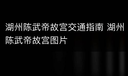 湖州陈武帝故宫交通指南 湖州陈武帝故宫图片