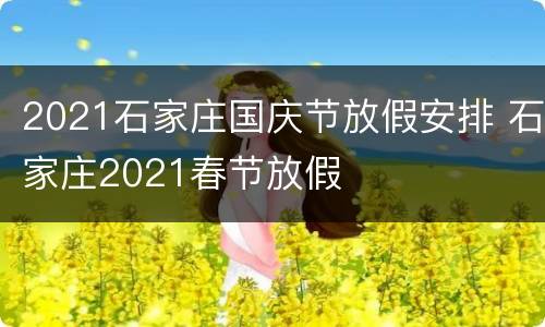 2021石家庄国庆节放假安排 石家庄2021春节放假