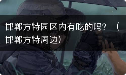 邯郸方特园区内有吃的吗？（邯郸方特周边）
