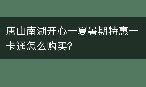 唐山南湖开心一夏暑期特惠一卡通怎么购买？