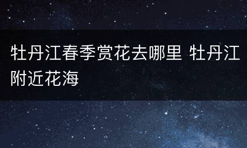 牡丹江春季赏花去哪里 牡丹江附近花海