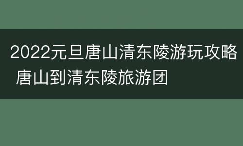 2022元旦唐山清东陵游玩攻略 唐山到清东陵旅游团