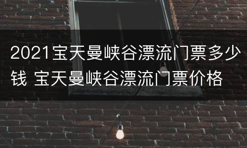 2021宝天曼峡谷漂流门票多少钱 宝天曼峡谷漂流门票价格