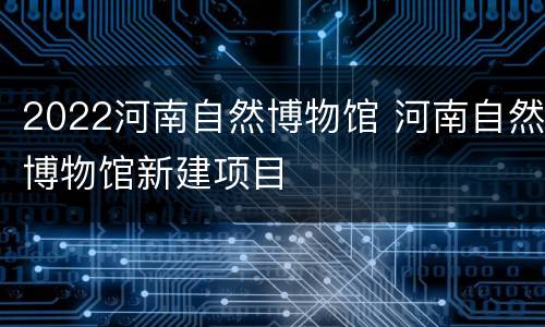 2022河南自然博物馆 河南自然博物馆新建项目