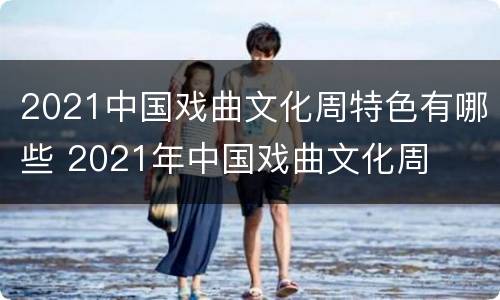 2021中国戏曲文化周特色有哪些 2021年中国戏曲文化周
