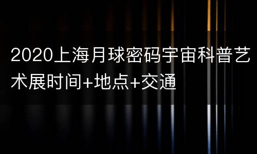 2020上海月球密码宇宙科普艺术展时间+地点+交通